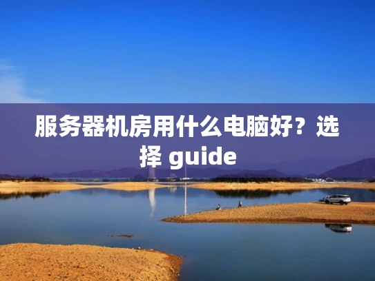 服务器机房用什么电脑好？选择 guide