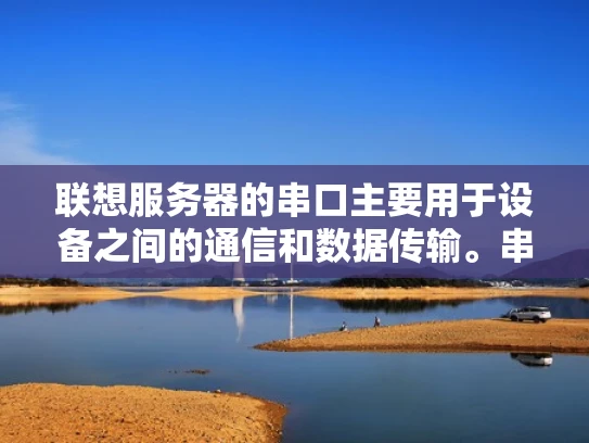 联想服务器的串口主要用于设备之间的通信和数据传输。串口是一种数据传输接口，允许设备之间通过串行通信的方式交换数据。在联想服务器中，串口通常用于以下几个方面