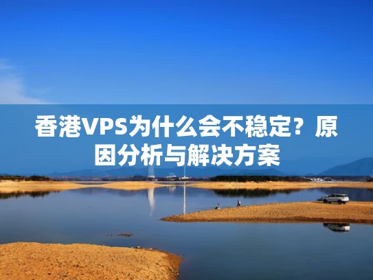 香港VPS为什么会不稳定？原因分析与解决方案