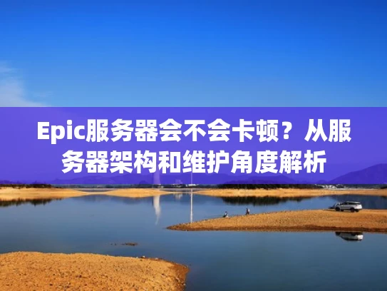 Epic服务器会不会卡顿？从服务器架构和维护角度解析