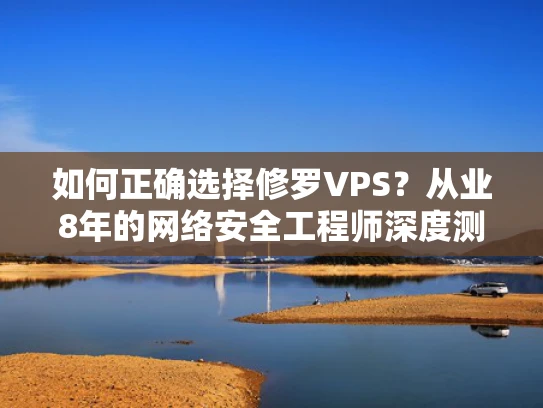 如何正确选择修罗VPS？从业8年的网络安全工程师深度测评