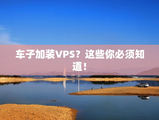 车子加装VPS？这些你必须知道！