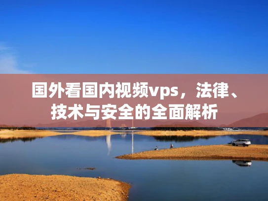国外看国内视频vps，法律、技术与安全的全面解析
