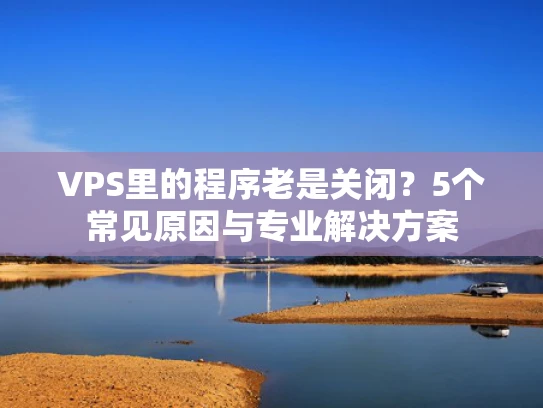 VPS里的程序老是关闭？5个常见原因与专业解决方案