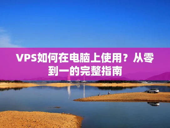 VPS如何在电脑上使用？从零到一的完整指南