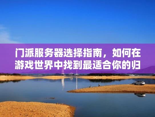 门派服务器选择指南，如何在游戏世界中找到最适合你的归属感