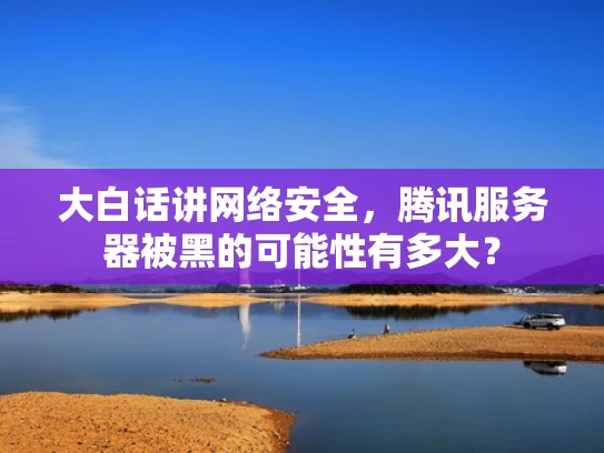 大白话讲网络安全，腾讯服务器被黑的可能性有多大？