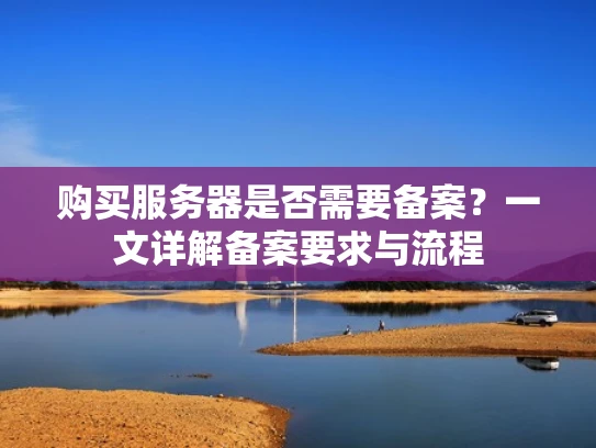 购买服务器是否需要备案？一文详解备案要求与流程