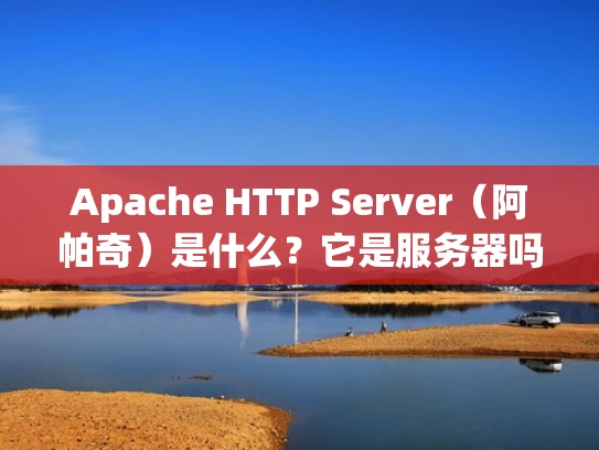 Apache HTTP Server（阿帕奇）是什么？它是服务器吗？