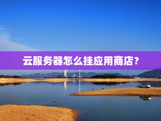 云服务器怎么挂应用商店？