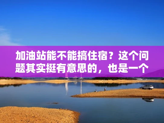加油站能不能搞住宿？这个问题其实挺有意思的，也是一个挺实际的话题。作为一个专业网络安全人员，我来帮你分析一下这个问题，结合一些专业知识，用大白话给你讲清楚