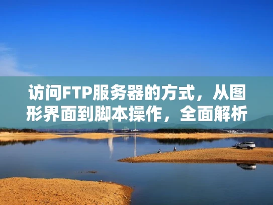 访问FTP服务器的方式，从图形界面到脚本操作，全面解析