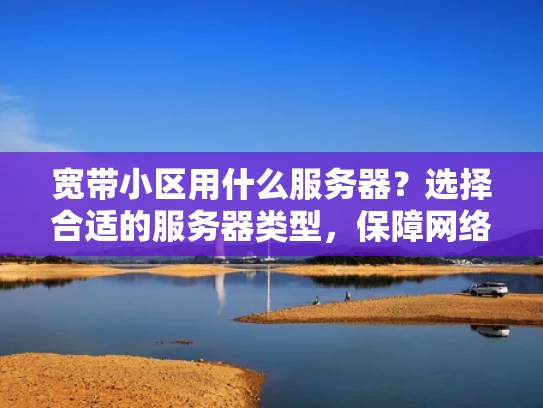 宽带小区用什么服务器？选择合适的服务器类型，保障网络稳定运行