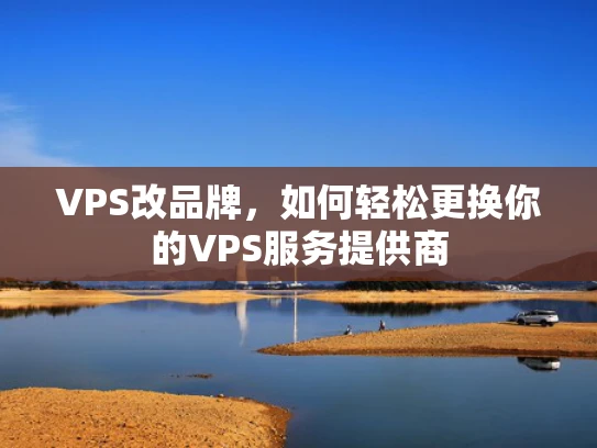 VPS改品牌，如何轻松更换你的VPS服务提供商