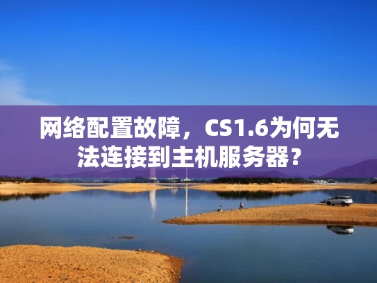 网络配置故障，CS1.6为何无法连接到主机服务器？