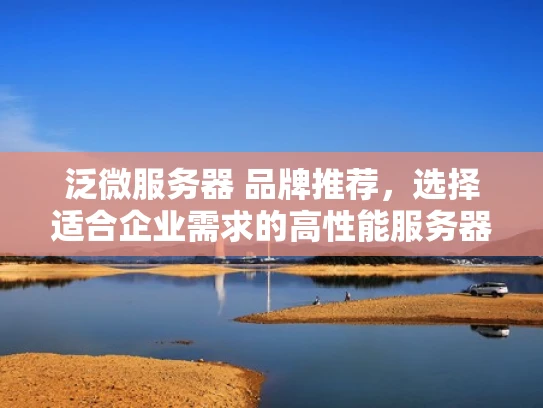 泛微服务器 品牌推荐，选择适合企业需求的高性能服务器