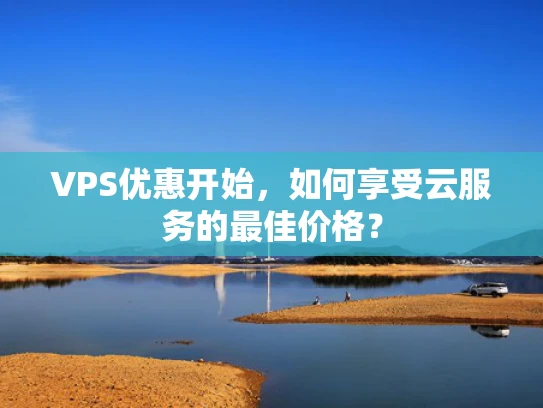 VPS优惠开始，如何享受云服务的最佳价格？