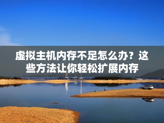 虚拟主机内存不足怎么办？这些方法让你轻松扩展内存