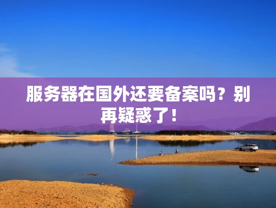 服务器在国外还要备案吗？别再疑惑了！