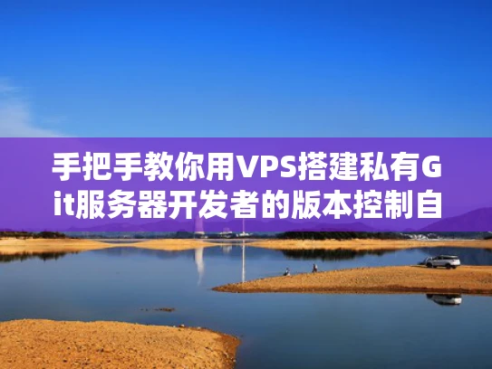 手把手教你用VPS搭建私有Git服务器开发者的版本控制自由之路