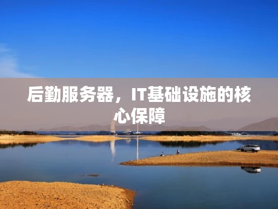 后勤服务器，IT基础设施的核心保障