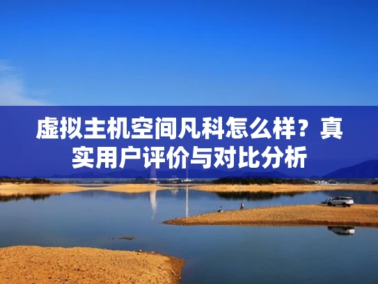 虚拟主机空间凡科怎么样？真实用户评价与对比分析