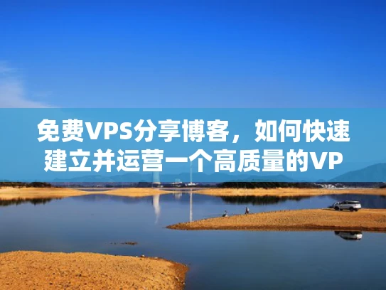 免费VPS分享博客，如何快速建立并运营一个高质量的VPS分享平台
