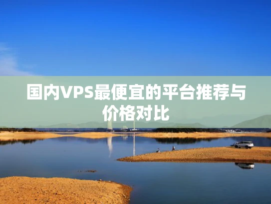 国内VPS最便宜的平台推荐与价格对比