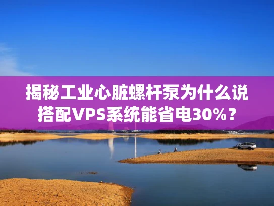 揭秘工业心脏螺杆泵为什么说搭配VPS系统能省电30%？