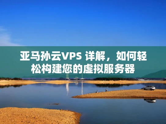 亚马孙云VPS 详解，如何轻松构建您的虚拟服务器