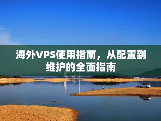海外VPS使用指南，从配置到维护的全面指南