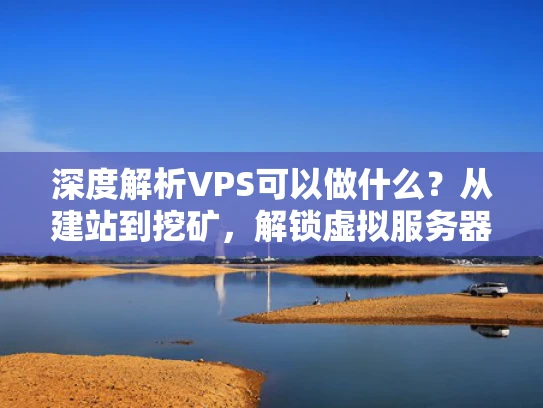 深度解析VPS可以做什么？从建站到挖矿，解锁虚拟服务器的无限可能
