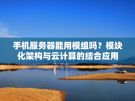 手机服务器能用模组吗？模块化架构与云计算的结合应用