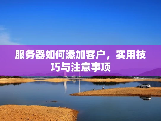 服务器如何添加客户，实用技巧与注意事项