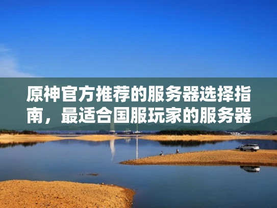 原神官方推荐的服务器选择指南，最适合国服玩家的服务器解析