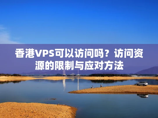 香港VPS可以访问吗？访问资源的限制与应对方法