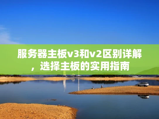服务器主板v3和v2区别详解，选择主板的实用指南