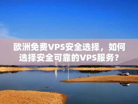 欧洲免费VPS安全选择，如何选择安全可靠的VPS服务？