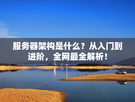 服务器架构是什么？从入门到进阶，全网最全解析！