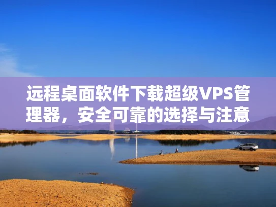 远程桌面软件下载超级VPS管理器，安全可靠的选择与注意事项
