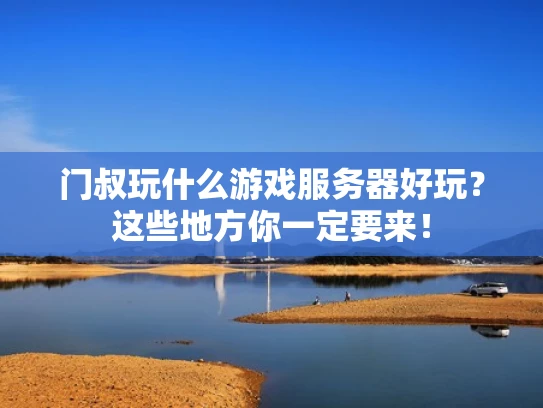 门叔玩什么游戏服务器好玩？这些地方你一定要来！