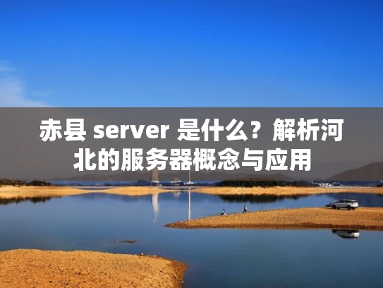 赤县 server 是什么？解析河北的服务器概念与应用