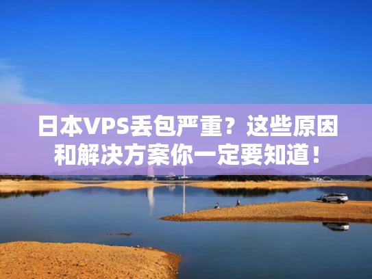 日本VPS丢包严重？这些原因和解决方案你一定要知道！