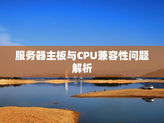 服务器主板与CPU兼容性问题解析