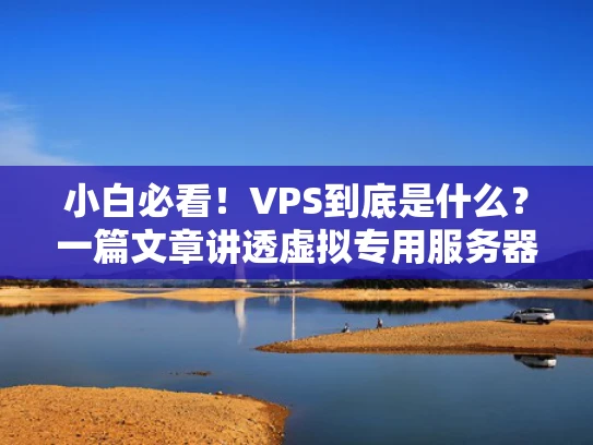 小白必看！VPS到底是什么？一篇文章讲透虚拟专用服务器的那些事