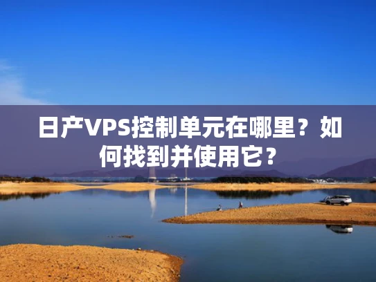 日产VPS控制单元在哪里？如何找到并使用它？