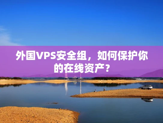外国VPS安全组，如何保护你的在线资产？