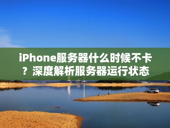 iPhone服务器什么时候不卡？深度解析服务器运行状态