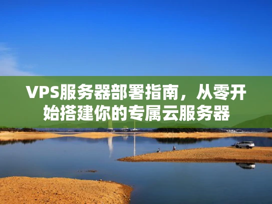 VPS服务器部署指南，从零开始搭建你的专属云服务器