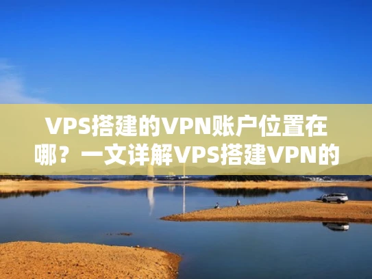 VPS搭建的VPN账户位置在哪？一文详解VPS搭建VPN的配置位置